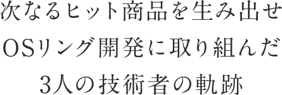 次なるヒット商品を生み出せ OSリング開発に取り組んだ3人の技術者の軌跡